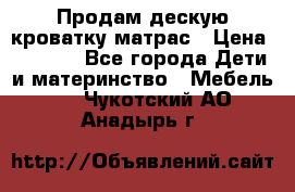 Продам дескую кроватку матрас › Цена ­ 3 000 - Все города Дети и материнство » Мебель   . Чукотский АО,Анадырь г.